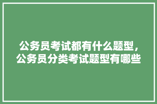 公务员考试都有什么题型，公务员分类考试题型有哪些 公考知识