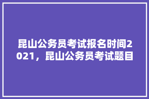 昆山公务员考试报名时间2021，昆山公务员考试题目 教育科普