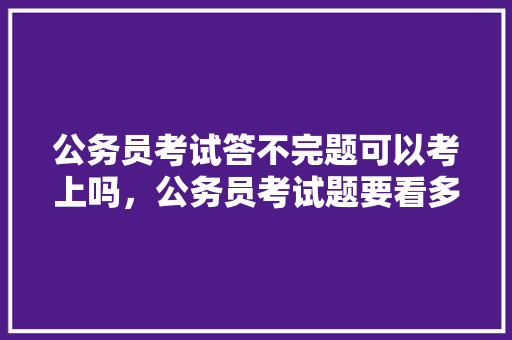 公务员考试答不完题可以考上吗，公务员考试题要看多久的书