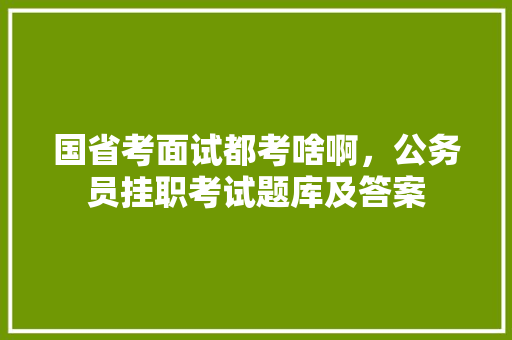 国省考面试都考啥啊，公务员挂职考试题库及答案 建筑考试