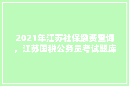 2021年江苏社保缴费查询，江苏国税公务员考试题库 教育科普