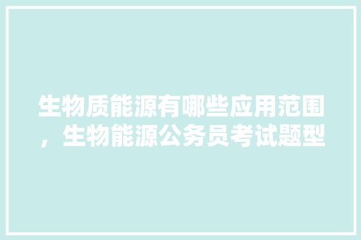 生物质能源有哪些应用范围，生物能源公务员考试题型分布 公考知识