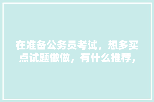 在准备公务员考试，想多买点试题做做，有什么推荐，公务员考试试题书籍 专业填报