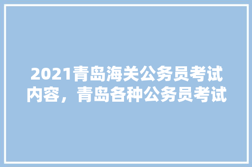 2021青岛海关公务员考试内容，青岛各种公务员考试题一样吗 公考知识