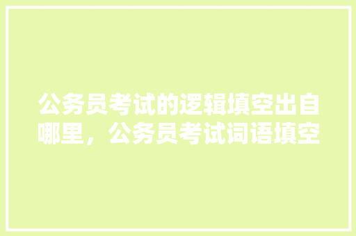 公务员考试的逻辑填空出自哪里，公务员考试词语填空技巧 公考知识