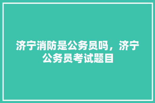 济宁消防是公务员吗，济宁公务员考试题目 建筑考试