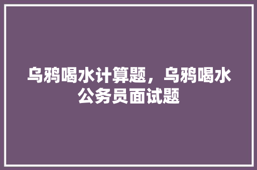 乌鸦喝水计算题，乌鸦喝水公务员面试题 公考知识