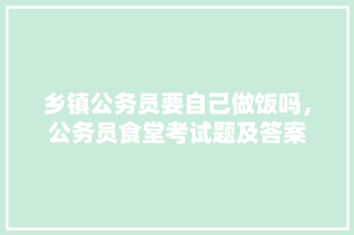 乡镇公务员要自己做饭吗，公务员食堂考试题及答案