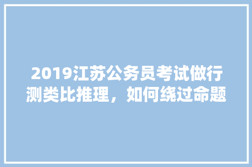 2019江苏公务员考试做行测类比推理，如何绕过命题人的“坑”，类比公务员考试题目及答案