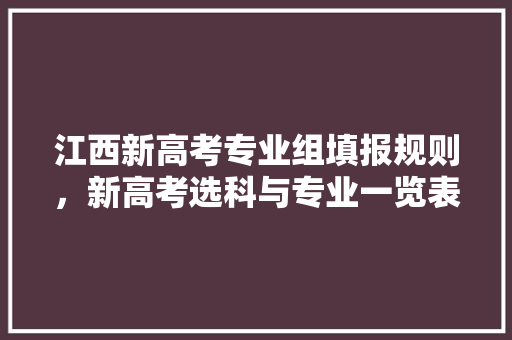 江西新高考专业组填报规则，新高考选科与专业一览表江西。 专业填报
