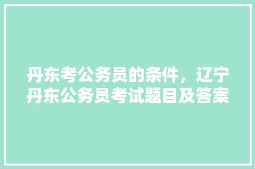 丹东考公务员的条件，辽宁丹东公务员考试题目及答案 教育科普