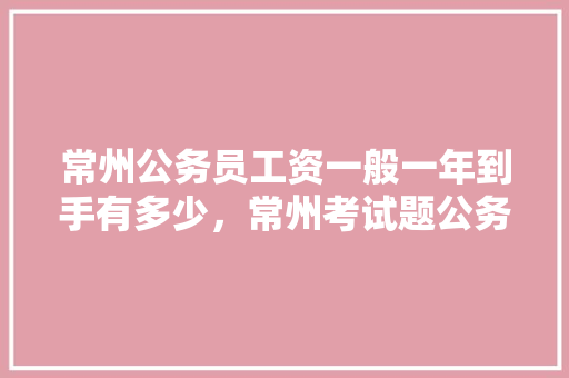 常州公务员工资一般一年到手有多少，常州考试题公务员在哪里考 专业填报