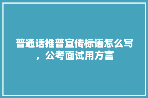 普通话推普宣传标语怎么写，公考面试用方言 教育科普