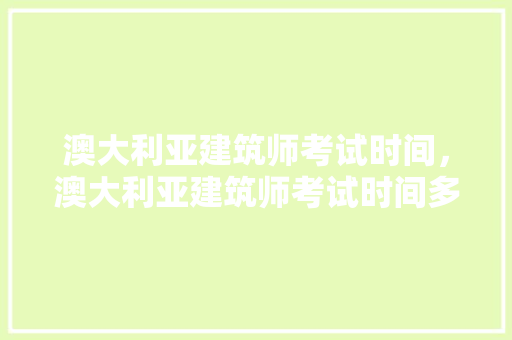 澳大利亚建筑师考试时间，澳大利亚建筑师考试时间多久。