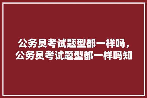 公务员考试题型都一样吗，公务员考试题型都一样吗知乎。 公考知识
