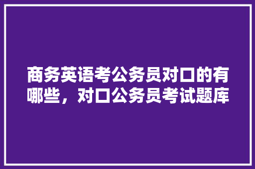 商务英语考公务员对口的有哪些，对口公务员考试题库及答案 大学排名