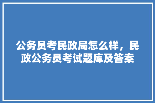 公务员考民政局怎么样，民政公务员考试题库及答案 建筑考试