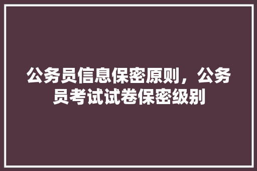 公务员信息保密原则，公务员考试试卷保密级别 建筑考试