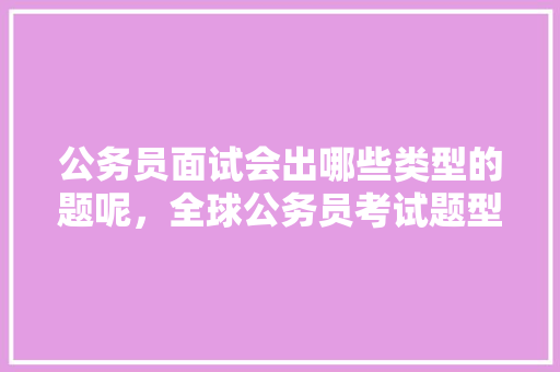 公务员面试会出哪些类型的题呢，全球公务员考试题型有哪些 教育科普
