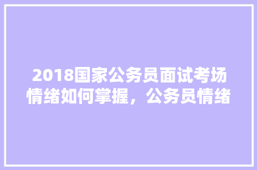 2018国家公务员面试考场情绪如何掌握，公务员情绪管理考试题及答案 建筑考试