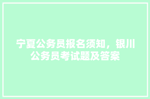 宁夏公务员报名须知，银川公务员考试题及答案 教育科普