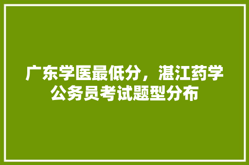 广东学医最低分，湛江药学公务员考试题型分布 专业填报
