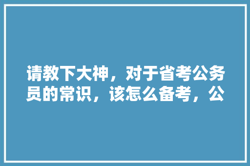 请教下大神，对于省考公务员的常识，该怎么备考，公务员考试题去打猎有用吗 专业填报