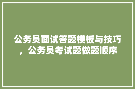 公务员面试答题模板与技巧，公务员考试题做题顺序 大学排名