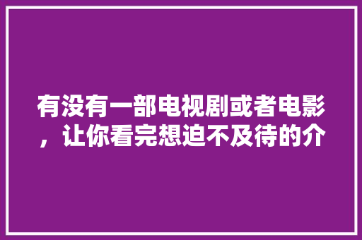 有没有一部电视剧或者电影，让你看完想迫不及待的介绍给身边人？求分享，电子游戏公务员考试题目有哪些 教育科普