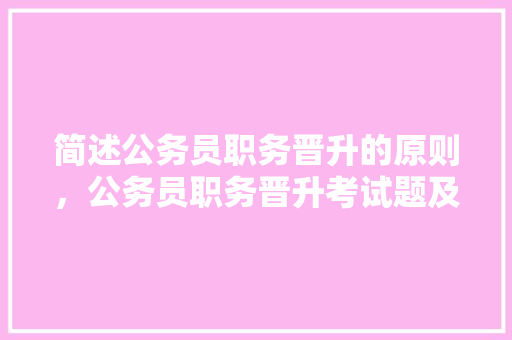 简述公务员职务晋升的原则，公务员职务晋升考试题及答案 大学排名