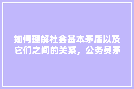 如何理解社会基本矛盾以及它们之间的关系，公务员矛盾关系考试题及答案 建筑考试