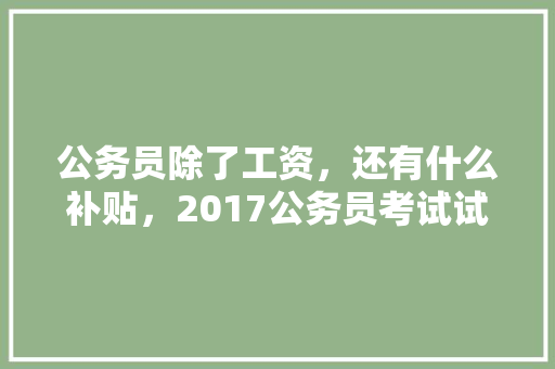 公务员除了工资，还有什么补贴，2017公务员考试试题 公考知识