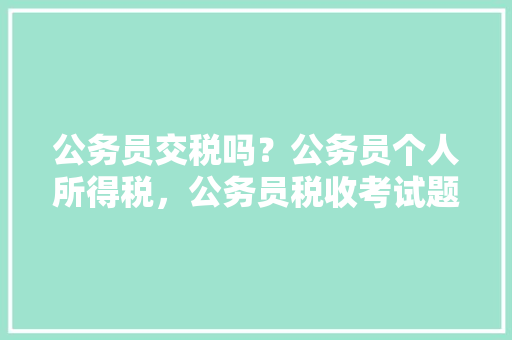 公务员交税吗？公务员个人所得税，公务员税收考试题及答案 教育科普
