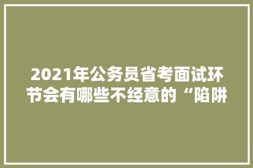 2021年公务员省考面试环节会有哪些不经意的“陷阱”，公务员考题解析 公考知识