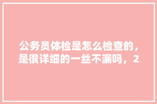 公务员体检是怎么检查的，是很详细的一丝不漏吗，21年公务员考试题四川 专业填报