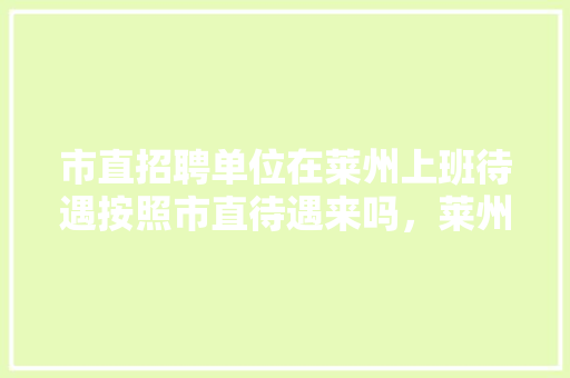 市直招聘单位在莱州上班待遇按照市直待遇来吗，莱州公务员考试题及答案