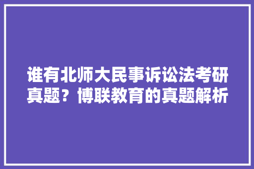 谁有北师大民事诉讼法考研真题？博联教育的真题解析谁用过？博联教育靠谱吗，公务员民事考试题目及答案 教育科普