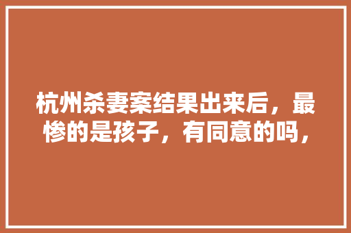 杭州杀妻案结果出来后，最惨的是孩子，有同意的吗，公务员三父子考试题及答案 教育科普
