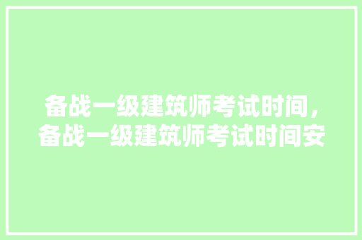 备战一级建筑师考试时间，备战一级建筑师考试时间安排表。 建筑考试