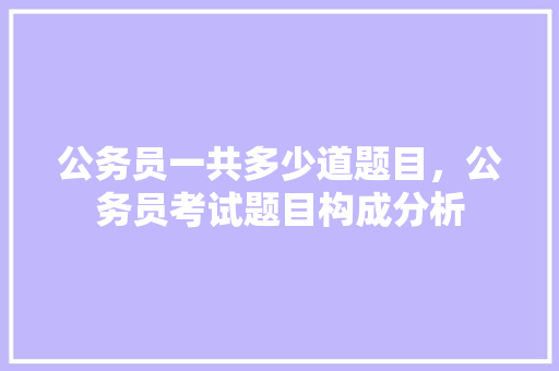公务员一共多少道题目，公务员考试题目构成分析 大学排名