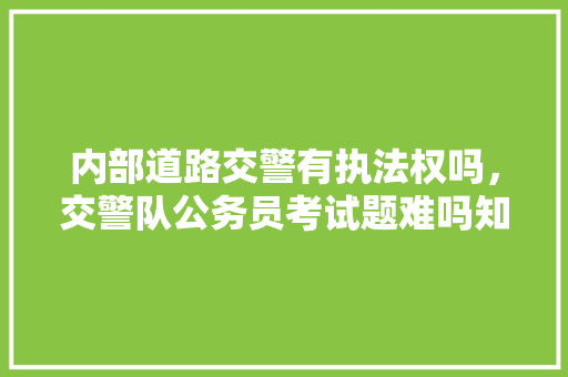 内部道路交警有执法权吗，交警队公务员考试题难吗知乎 公考知识