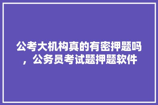 公考大机构真的有密押题吗，公务员考试题押题软件 公考知识