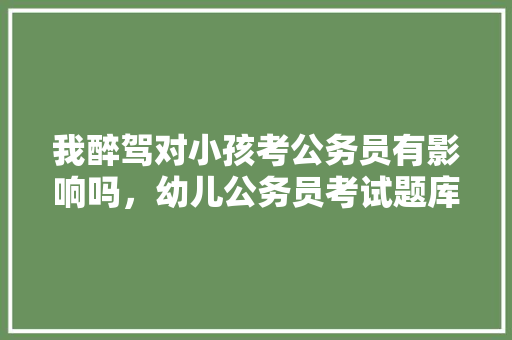 我醉驾对小孩考公务员有影响吗，幼儿公务员考试题库及答案 建筑考试