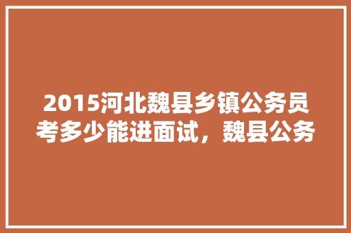 2015河北魏县乡镇公务员考多少能进面试，魏县公务员考试题目及答案 建筑考试
