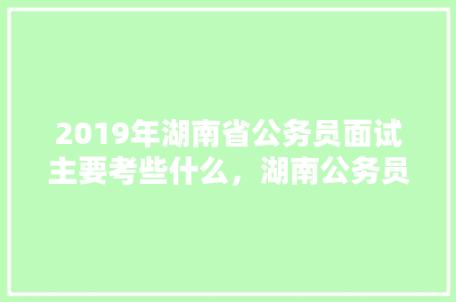 2019年湖南省公务员面试主要考些什么，湖南公务员考试题解析及答案 公考知识
