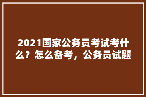 2021国家公务员考试考什么？怎么备考，公务员试题解析视频