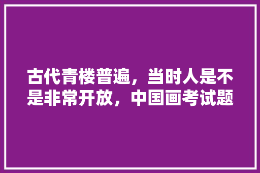 古代青楼普遍，当时人是不是非常开放，中国画考试题目 公考知识