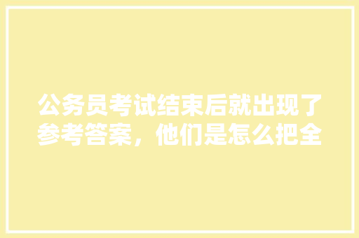 公务员考试结束后就出现了参考答案，他们是怎么把全部题目记录下来的，公务员考试题拍照出答案怎么办 教育科普