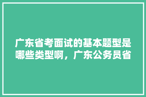广东省考面试的基本题型是哪些类型啊，广东公务员省考试题库及答案 教育科普