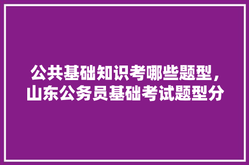 公共基础知识考哪些题型，山东公务员基础考试题型分布 建筑考试